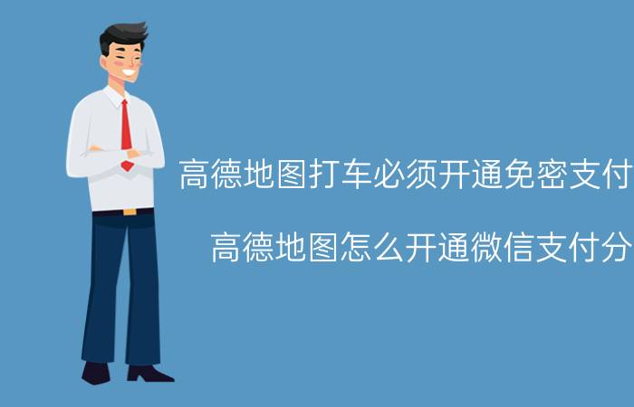 高德地图打车必须开通免密支付吗 高德地图怎么开通微信支付分？